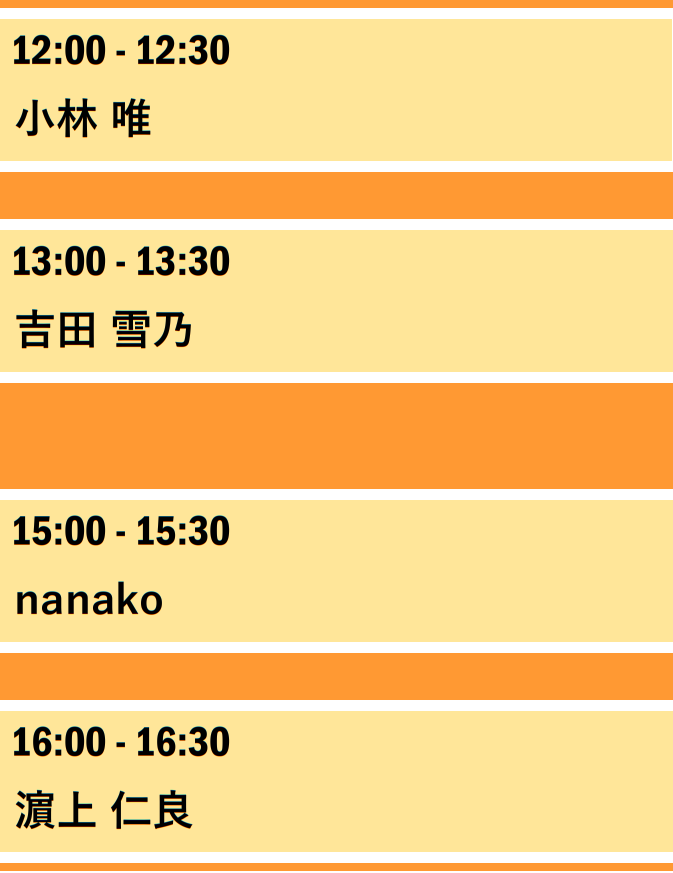 12:00-12:30 小林唯　13:00-13:30 吉田雪乃　15:00-15:30 nanako　16:00-16:30濱上 仁良